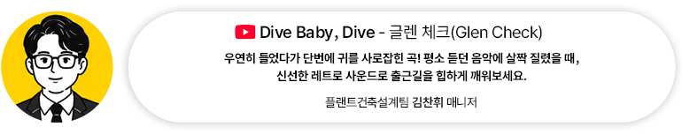 [음악] Dive Baby, Dive — 글렌 체크(Glen Check) | 플랜트건축설계팀 김찬휘 매니저 우연히 들었다가 단번에 귀를 사로잡힌 곡! 평소 듣던 음악에 살짝 질렸을 때, 신선한 레트로 사운드로 출근길을 힙하게 깨워보세요. 
